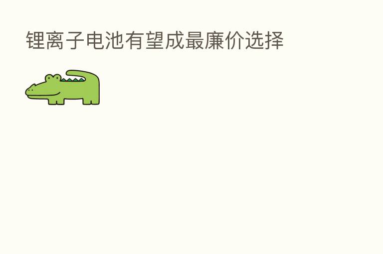 锂离子电池有望成 廉价选择