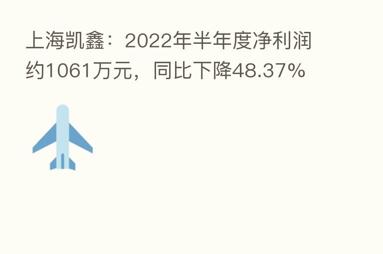 上海凯鑫：2022年半年度净利润约1061万元，同比下降48.37%