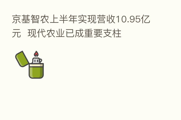 京基智农上半年实现营收10.95亿元  现代农业已成重要支柱