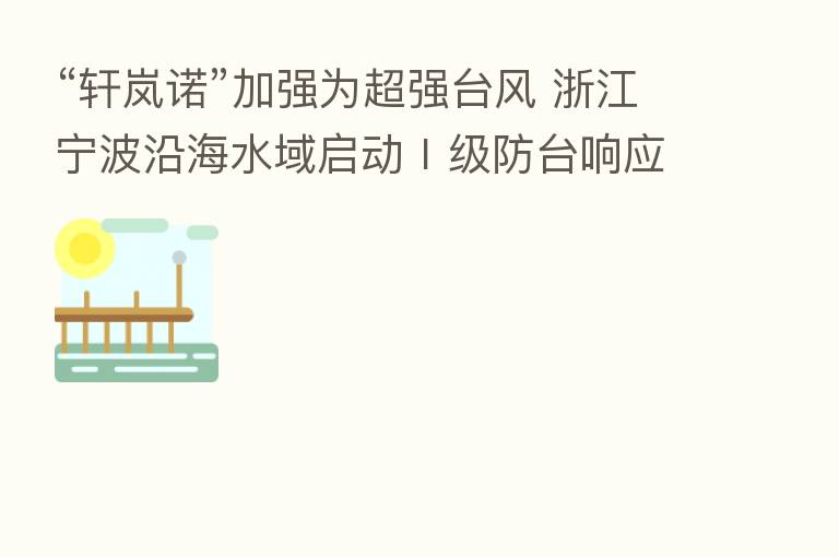 “轩岚诺”加强为超强台风 浙江宁波沿海水域启动Ⅰ级防台响应