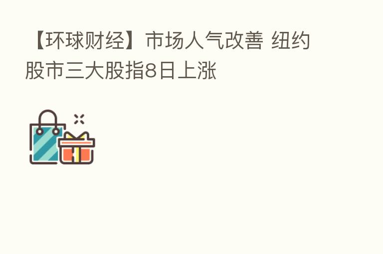 【环球财经】市场人气改善 纽约股市三大股指8日上涨