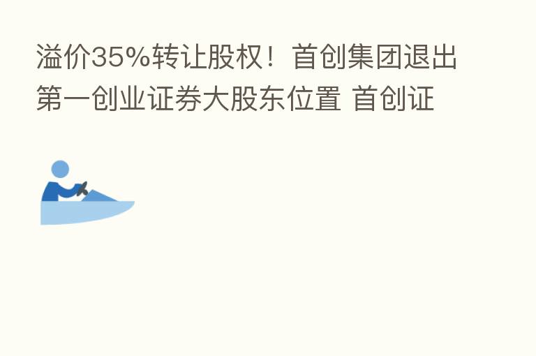 溢价35%转让股权！首创集团退出   一创业证券大股东位置 首创证券IPO“清障”