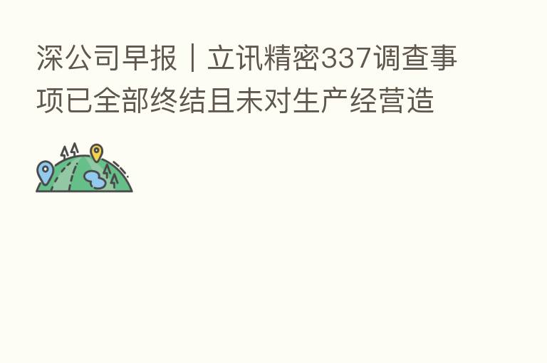 深公司早报｜立讯精密337调查事项已全部终结且未对生产经营造成实质影响 光峰科技将成为比亚迪汽车的车载光学部件供应商