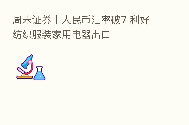 周末证券丨人民币汇率破7 利好纺织服装家用电器出口