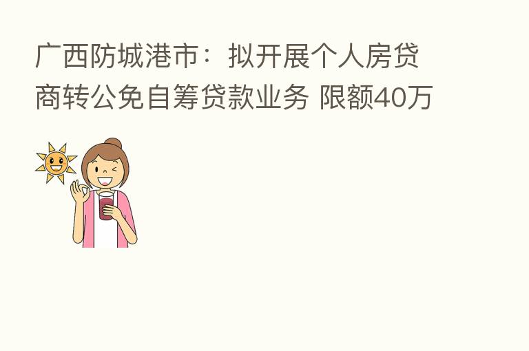 广西防城港市：拟开展个人房贷商转公免自筹贷款业务 限额40万元
