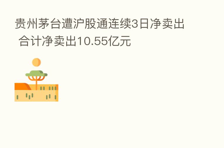 贵州茅台遭沪股通连续3日净卖出 合计净卖出10.55亿元