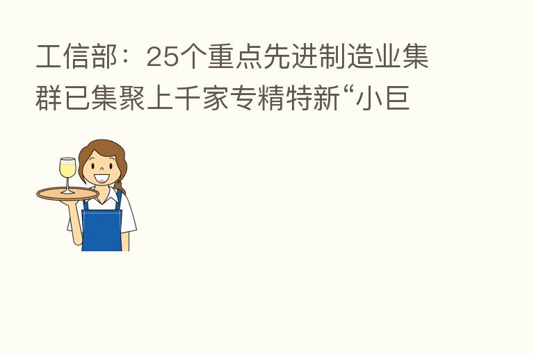 工信部:25个重点先进制造业集群已集聚上千家专精特新“小巨人”企业