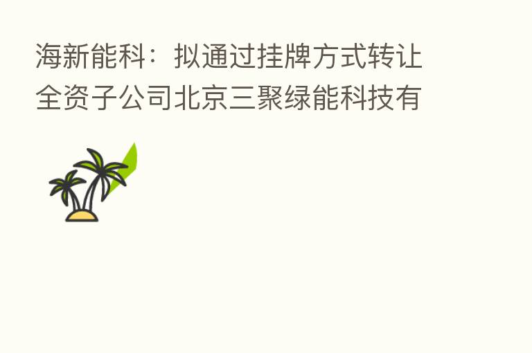 海新能科：拟通过挂牌方式转让全资子公司北京三聚绿能科技有限公司100%股权