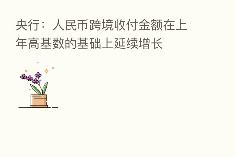 央行：人民币跨境收付金额在上年高基数的基础上延续增长