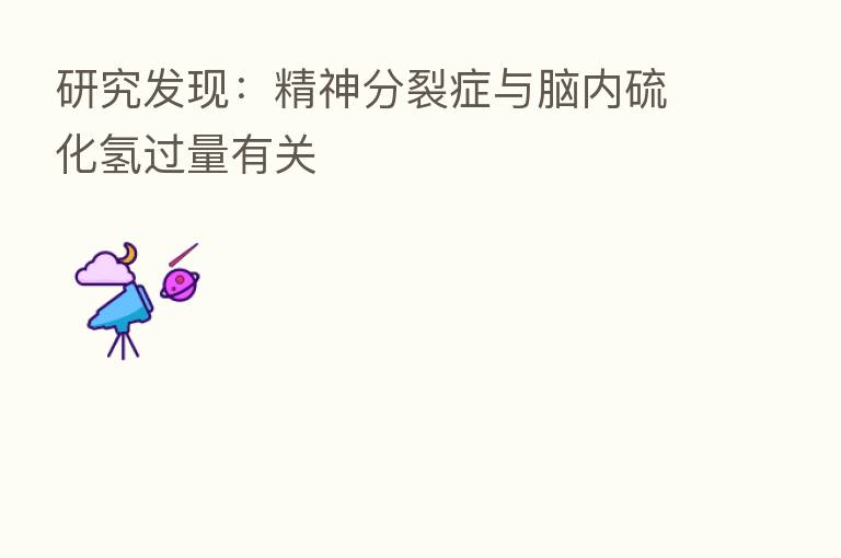 研究发现:精神分裂症与脑内硫化氢过量有关