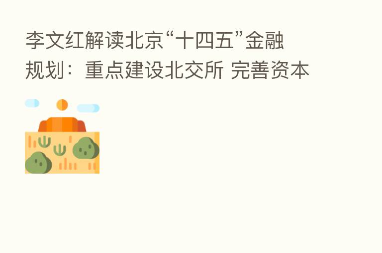 李文红解读北京“十四五”金融规划:重点建设北交所 完善资本市场生态