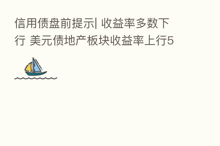 信用债盘前提示| 收益率多数下行 美元债地产板块收益率上行545bps
