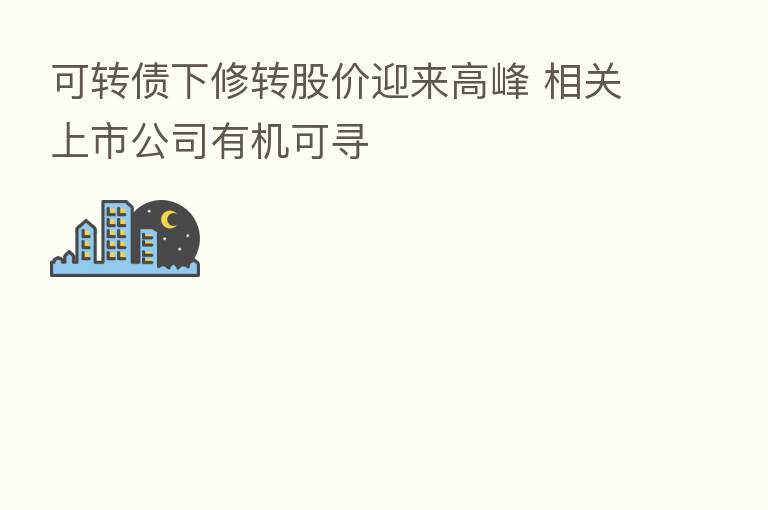 可转债下修转股价迎来高峰 相关上市公司有机可寻