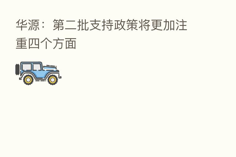 华源: 二批支持政策将更加注重四个方面