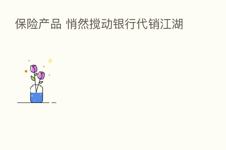       产品 悄然搅动银行代销江湖