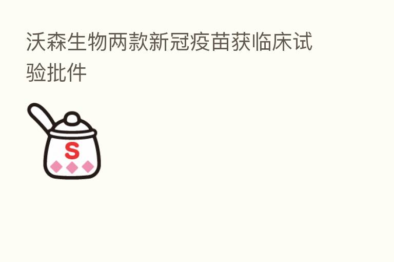 沃森生物两款新冠疫苗获临床试验批件