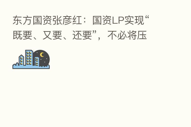 东方国资张彦红:国资LP实现“既要、又要、还要”,不必将压力转嫁给子基金
