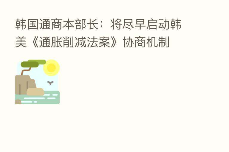 韩国通商本部长：将尽早启动韩美《通胀削减法案》协商机制