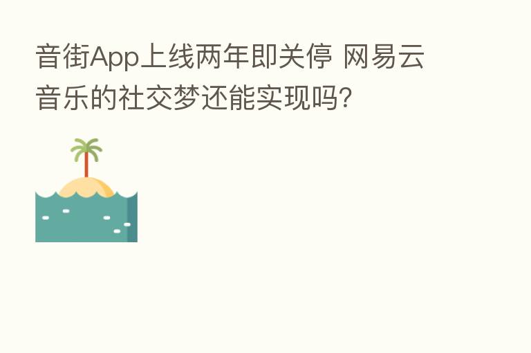 音街App上线两年即关停 网易云音乐的社交梦还能实现吗?