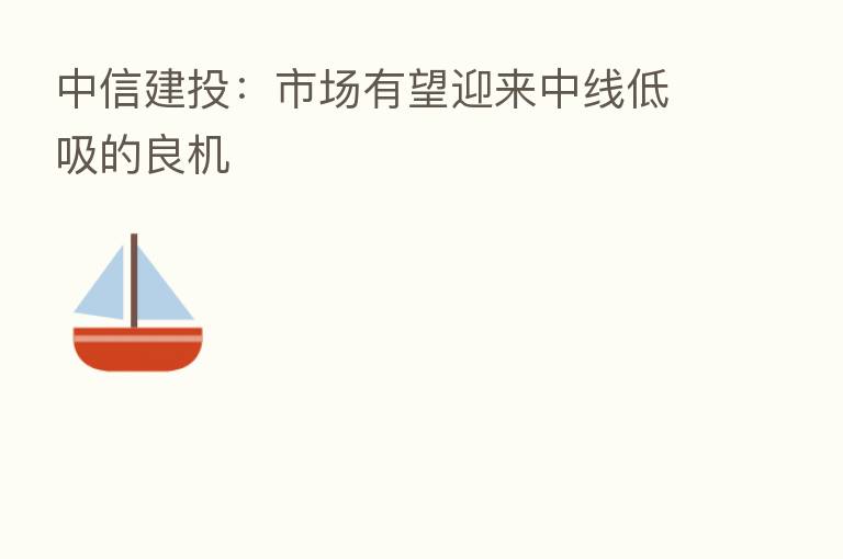 中信建投:市场有望迎来中线低吸的良机