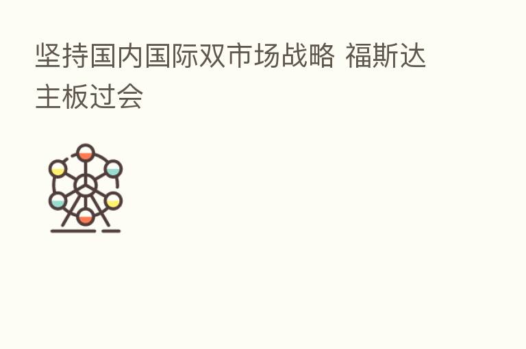 坚持国内国际双市场战略 福斯达主板过会
