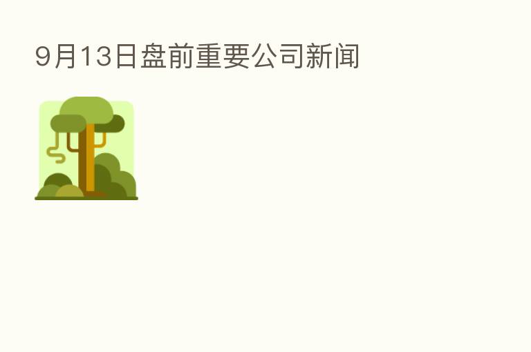9月13日盘前重要公司新闻