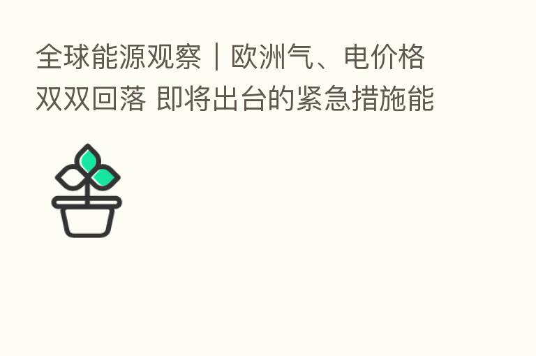 全球能源观察｜欧洲气、电价格双双回落 即将出台的紧急措施能否真正“救市”？