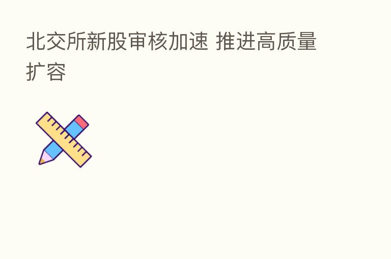 北交所新股审核加速 推进高质量扩容