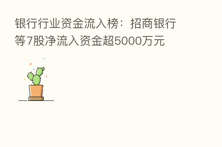 银行行业资金流入榜:招商银行等7股净流入资金超5000万元