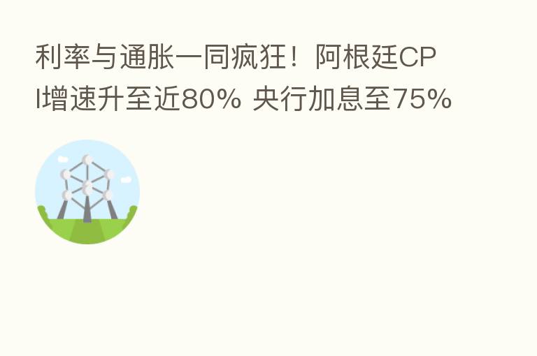利率与通胀一同疯狂！阿根廷CPI增速升至近80% 央行加息至75%