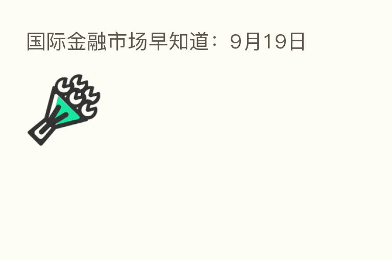国际金融市场早知道：9月19日