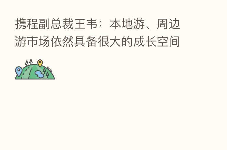 携程副总裁王韦：本地游、周边游市场依然具备很大的成长空间