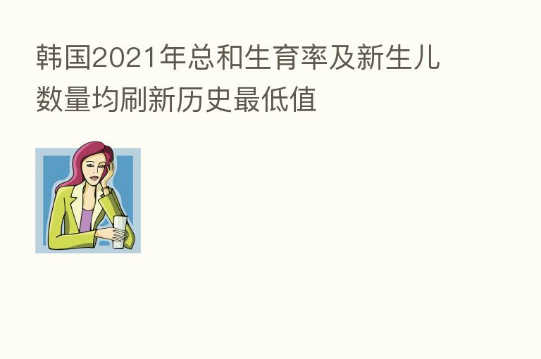 韩国2021年总和生育率及新生儿数量均刷新历史   低值