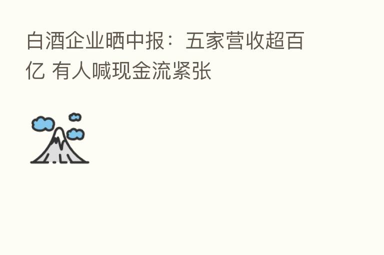 白酒企业晒中报:五家营收超百亿 有人喊现金流紧张