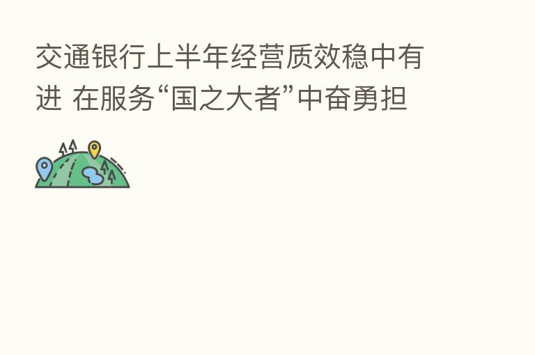 交通银行上半年经营质效稳中有进 在服务“国之大者”中奋勇担当