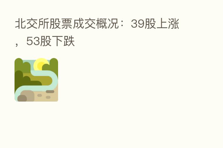 北交所股票成交概况:39股上涨,53股下跌