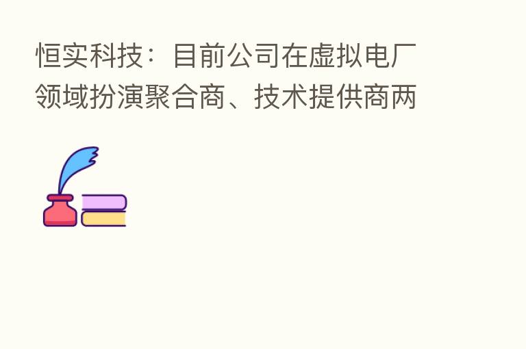 恒实科技：目前公司在虚拟电厂领域扮演聚合商、技术提供商两类角色