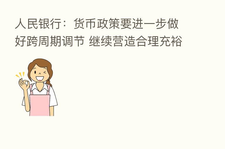 人民银行:货币政策要进一步做好跨周期调节 继续营造合理充裕流动性环境
