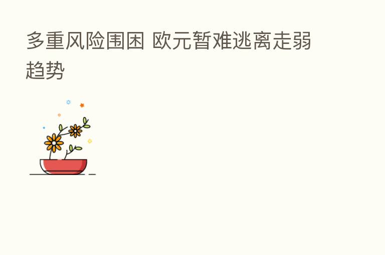 多重风险围困 欧元暂难逃离走弱趋势