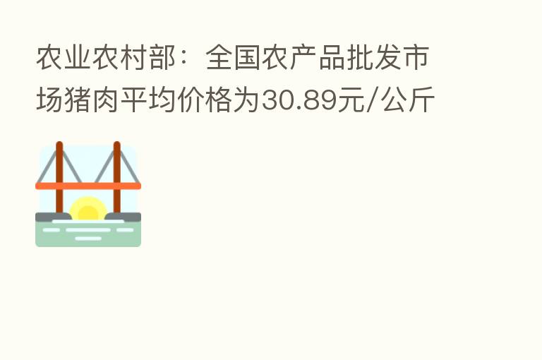 农业农村部:全国农产品批发市场猪肉平均价格为30.89元/公斤