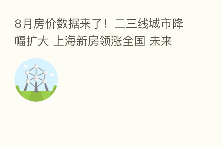 8月房价数据来了！二三线城市降幅扩大 上海新房领涨全国 未来怎么走？