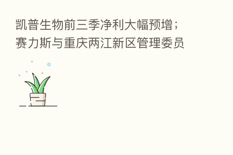 凯普生物前三季净利大幅预增；赛力斯与重庆两江新区管理委员会订立战略协议