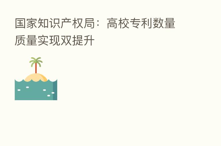 国家知识产权局:高校专利数量质量实现双提升