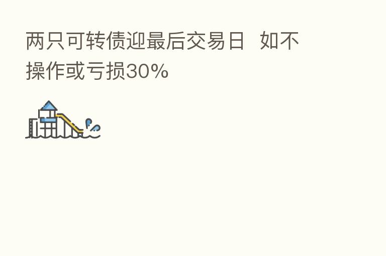 两只可转债迎   后交易日  如不操作或亏损30%