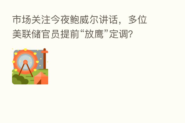 市场关注今夜鲍威尔讲话，多位美联储官员提前“放鹰”定调？