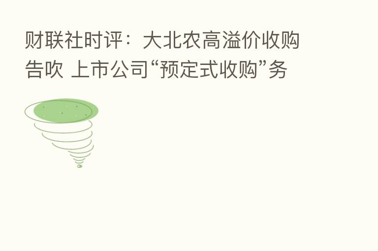 财联社时评：大北农高溢价收购告吹 上市公司“预定式收购”务须审慎