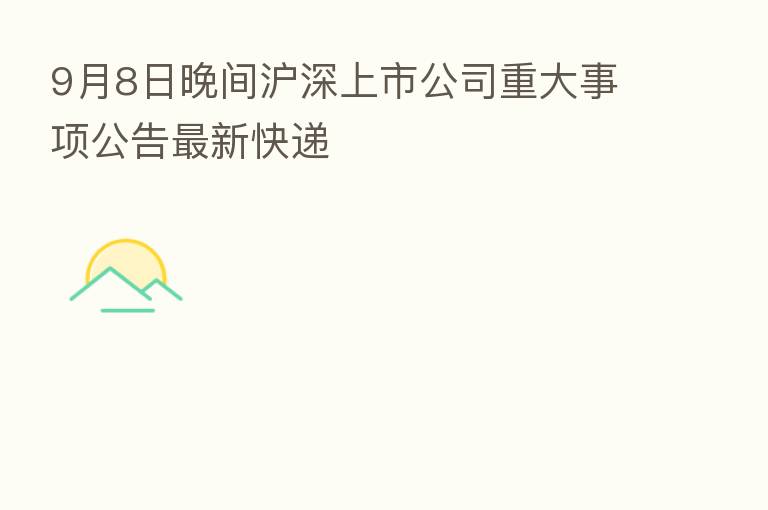 9月8日晚间沪深上市公司重大事项公告新   快递