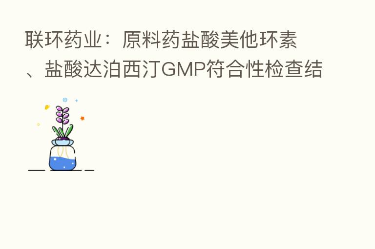 联环药业：原料药盐酸美他环素、盐酸达泊西汀GMP符合性检查结果符合要求