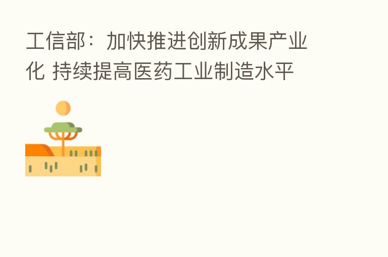 工信部：加快推进创新成果产业化 持续提高医药工业制造水平