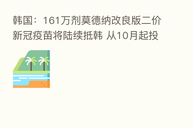 韩国：161万剂莫德纳改良版二价新冠疫苗将陆续抵韩 从10月起投入使用
